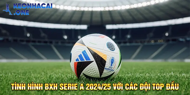 Tình hình BXH Serie A 2024/25 với các đội top đầu