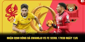 Nhận định bóng đá Gwangju vs FC Seoul 17h30 ngày 13/6