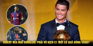 Ribery mỉa mai Ronaldo: Phải vô địch C1 mới có Quả Bóng Vàng?